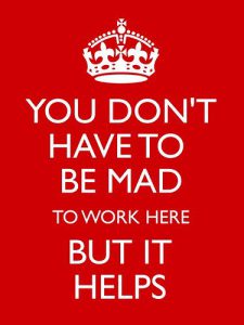 Parody of the "Keep Calm and Carry On" posters, reading "You don't have to be mad to work here but it helps"